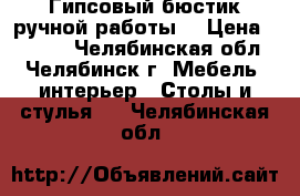 Гипсовый бюстик ручной работы. › Цена ­ 5 000 - Челябинская обл., Челябинск г. Мебель, интерьер » Столы и стулья   . Челябинская обл.